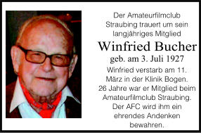 Der Amateurfilmclub Straubing trauert um sein langjähriges Mitglied Winfried Bucher geb. am 3. Juli 1927 Winfried verstarb am 11. März in der Klinik Bogen. 26 Jahre war er Mitglied beim Amateurfilmclub Straubing. Der AFC wird ihm ein ehrendes Andenken bewahren.